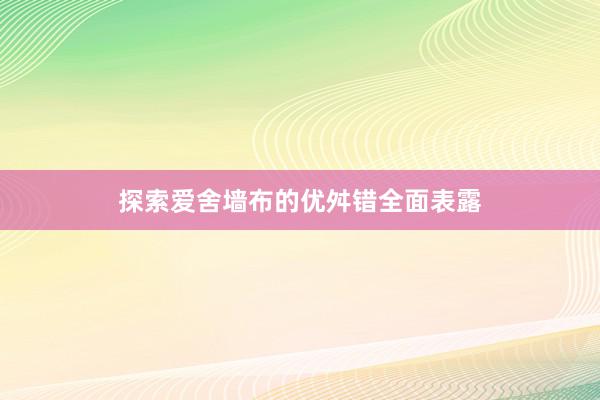 探索爱舍墙布的优舛错全面表露