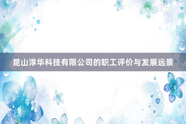 昆山淳华科技有限公司的职工评价与发展远景