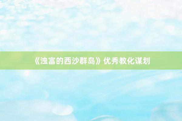 《浊富的西沙群岛》优秀教化谋划