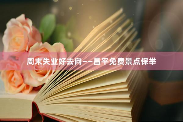 周末失业好去向——昌平免费景点保举
