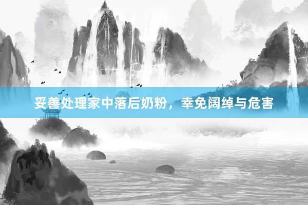 妥善处理家中落后奶粉，幸免阔绰与危害