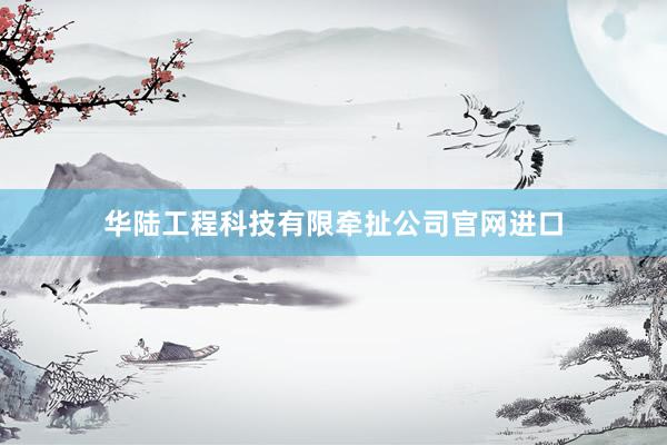 华陆工程科技有限牵扯公司官网进口