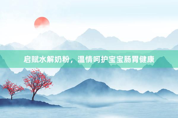 启赋水解奶粉，温情呵护宝宝肠胃健康