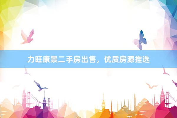 力旺康景二手房出售，优质房源推选